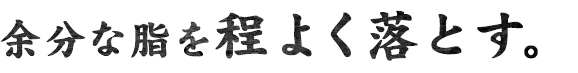 余分な脂を程よく落とす。